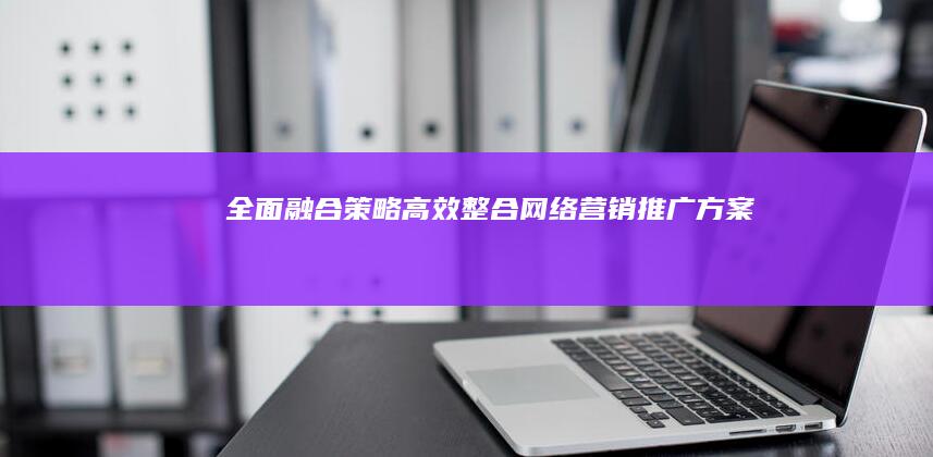 全面融合策略：高效整合网络营销推广方案